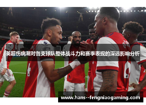 英超伤病潮对各支球队整体战斗力和赛季表现的深远影响分析 英超伤病潮对各支球队整体战斗力和赛季表现的深远影响分析