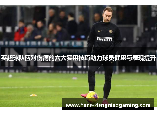英超球队应对伤病的六大实用技巧助力球员健康与表现提升 英超球队应对伤病的六大实用技巧助力球员健康与表现提升