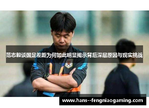 范志毅谈国足差距为何如此明显揭示背后深层原因与现实挑战 范志毅谈国足差距为何如此明显揭示背后深层原因与现实挑战