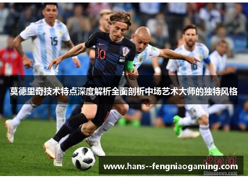 莫德里奇技术特点深度解析全面剖析中场艺术大师的独特风格 莫德里奇技术特点深度解析全面剖析中场艺术大师的独特风格