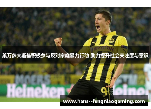 莱万多夫斯基积极参与反对家庭暴力行动 助力提升社会关注度与意识