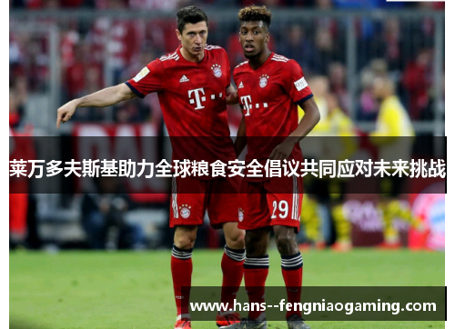 莱万多夫斯基助力全球粮食安全倡议共同应对未来挑战 莱万多夫斯基助力全球粮食安全倡议共同应对未来挑战
