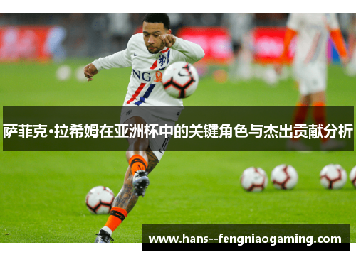 萨菲克·拉希姆在亚洲杯中的关键角色与杰出贡献分析 萨菲克·拉希姆在亚洲杯中的关键角色与杰出贡献分析