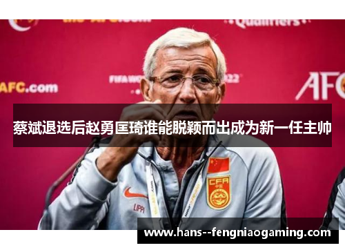 蔡斌退选后赵勇匡琦谁能脱颖而出成为新一任主帅