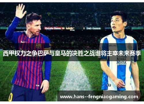 西甲权力之争巴萨与皇马的决胜之战谁将主宰未来赛季
