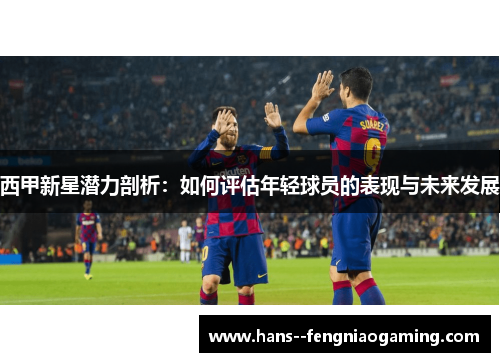 西甲新星潜力剖析：如何评估年轻球员的表现与未来发展