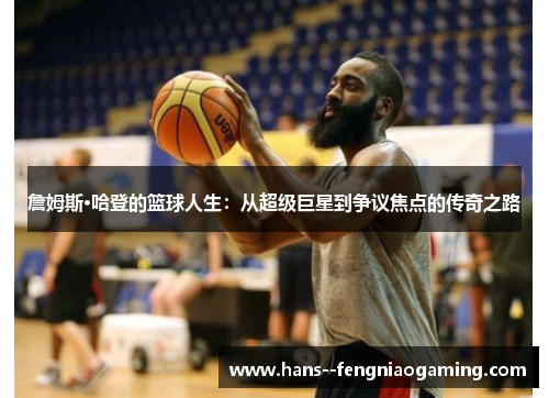 詹姆斯·哈登的篮球人生：从超级巨星到争议焦点的传奇之路