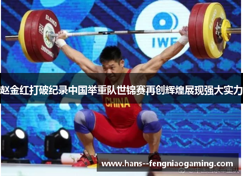 赵金红打破纪录中国举重队世锦赛再创辉煌展现强大实力