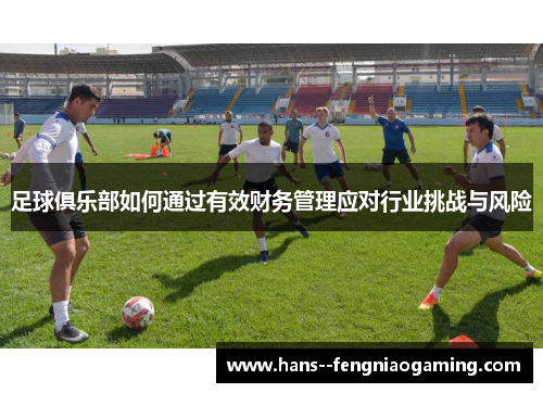 足球俱乐部如何通过有效财务管理应对行业挑战与风险 足球俱乐部如何通过有效财务管理应对行业挑战与风险