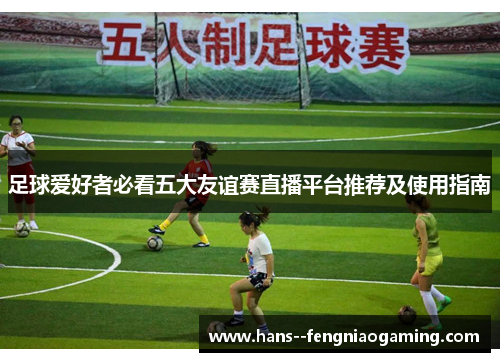 足球爱好者必看五大友谊赛直播平台推荐及使用指南