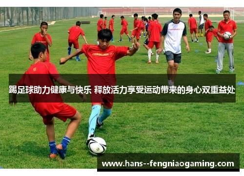 踢足球助力健康与快乐 释放活力享受运动带来的身心双重益处 踢足球助力健康与快乐 释放活力享受运动带来的身心双重益处