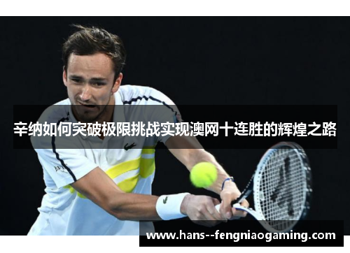 辛纳如何突破极限挑战实现澳网十连胜的辉煌之路
