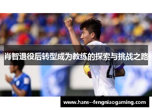 肖智退役后转型成为教练的探索与挑战之路 肖智退役后转型成为教练的探索与挑战之路