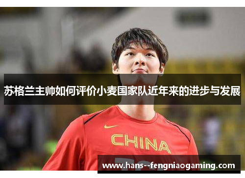 苏格兰主帅如何评价小麦国家队近年来的进步与发展 苏格兰主帅如何评价小麦国家队近年来的进步与发展
