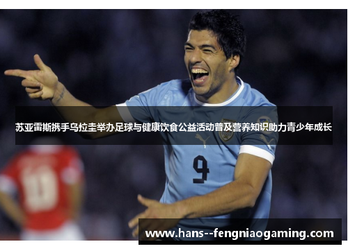 苏亚雷斯携手乌拉圭举办足球与健康饮食公益活动普及营养知识助力青少年成长