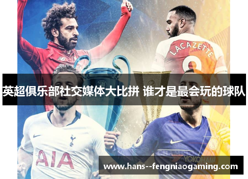 英超俱乐部社交媒体大比拼 谁才是最会玩的球队