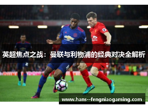 英超焦点之战：曼联与利物浦的经典对决全解析