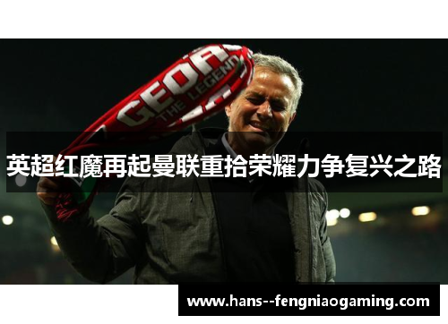 英超红魔再起曼联重拾荣耀力争复兴之路 英超红魔再起曼联重拾荣耀力争复兴之路