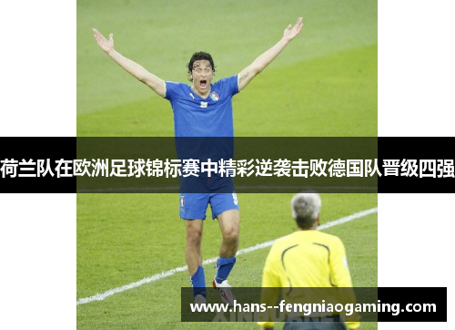 荷兰队在欧洲足球锦标赛中精彩逆袭击败德国队晋级四强 荷兰队在欧洲足球锦标赛中精彩逆袭击败德国队晋级四强