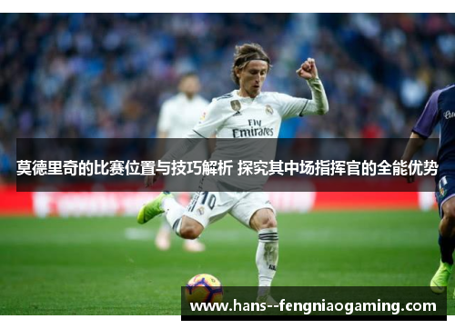 莫德里奇的比赛位置与技巧解析 探究其中场指挥官的全能优势 莫德里奇的比赛位置与技巧解析 探究其中场指挥官的全能优势