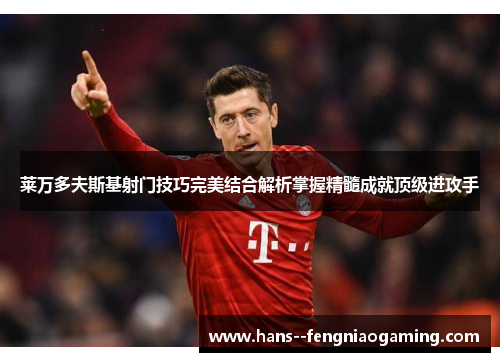 莱万多夫斯基射门技巧完美结合解析掌握精髓成就顶级进攻手 莱万多夫斯基射门技巧完美结合解析掌握精髓成就顶级进攻手