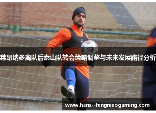 莱昂纳多离队后泰山队转会策略调整与未来发展路径分析 莱昂纳多离队后泰山队转会策略调整与未来发展路径分析