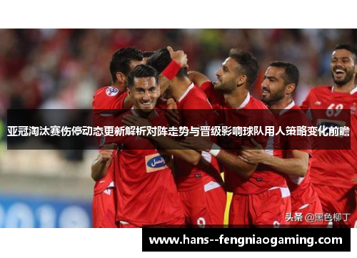 亚冠淘汰赛伤停动态更新解析对阵走势与晋级影响球队用人策略变化前瞻