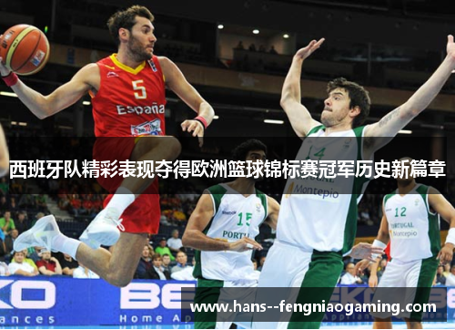 西班牙队精彩表现夺得欧洲篮球锦标赛冠军历史新篇章
