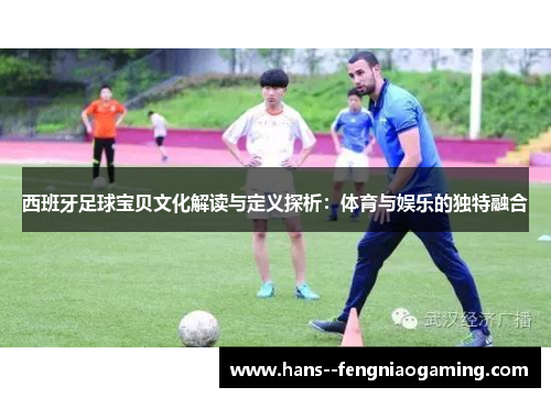 西班牙足球宝贝文化解读与定义探析:体育与娱乐的独特融合 西班牙足球宝贝文化解读与定义探析:体育与娱乐的独特融合
