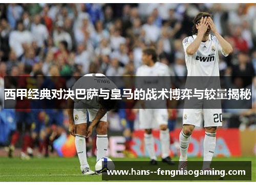 西甲经典对决巴萨与皇马的战术博弈与较量揭秘