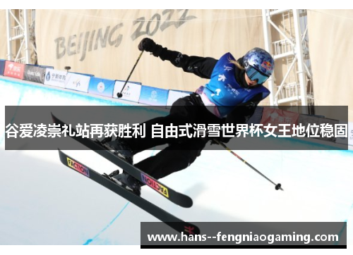 谷爱凌崇礼站再获胜利 自由式滑雪世界杯女王地位稳固