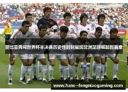 赞比亚勇闯世界杯半决赛历史性时刻展现非洲足球崛起新篇章
