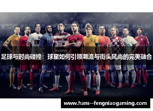 足球与时尚碰撞:球星如何引领潮流与街头风尚的完美融合 足球与时尚碰撞:球星如何引领潮流与街头风尚的完美融合