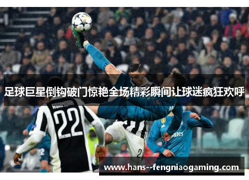 足球巨星倒钩破门惊艳全场精彩瞬间让球迷疯狂欢呼 足球巨星倒钩破门惊艳全场精彩瞬间让球迷疯狂欢呼