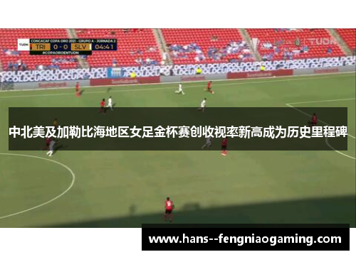 中北美及加勒比海地区女足金杯赛创收视率新高成为历史里程碑
