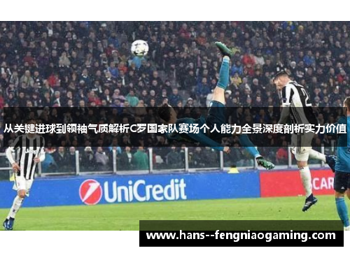 从关键进球到领袖气质解析C罗国家队赛场个人能力全景深度剖析实力价值 从关键进球到领袖气质解析C罗国家队赛场个人能力全景深度剖析实力价值