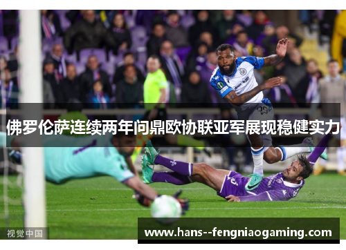 佛罗伦萨连续两年问鼎欧协联亚军展现稳健实力 佛罗伦萨连续两年问鼎欧协联亚军展现稳健实力