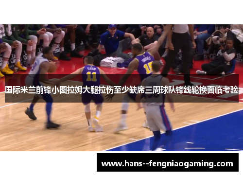 国际米兰前锋小图拉姆大腿拉伤至少缺席三周球队锋线轮换面临考验