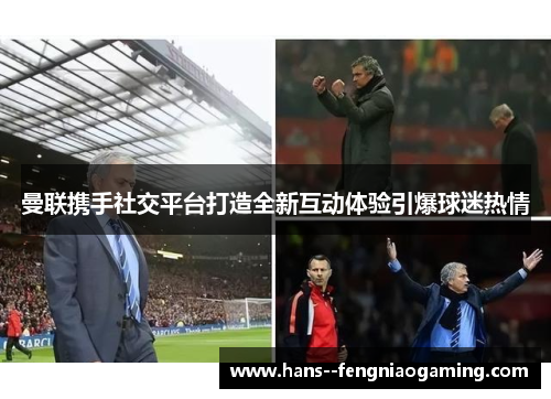 曼联携手社交平台打造全新互动体验引爆球迷热情 曼联携手社交平台打造全新互动体验引爆球迷热情