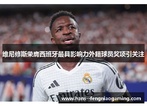 维尼修斯荣膺西班牙最具影响力外籍球员奖项引关注