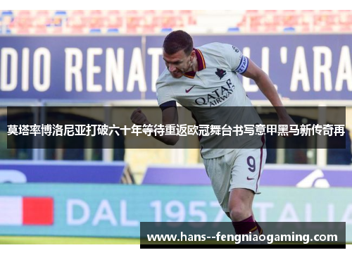 莫塔率博洛尼亚打破六十年等待重返欧冠舞台书写意甲黑马新传奇再