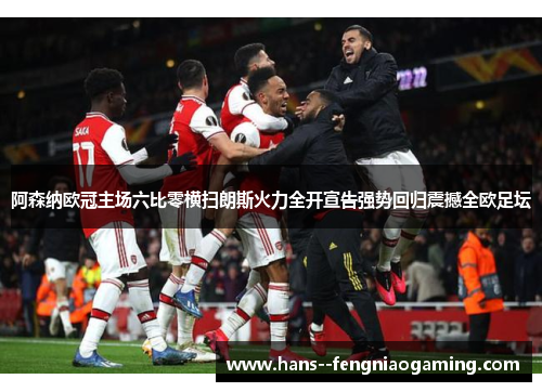 阿森纳欧冠主场六比零横扫朗斯火力全开宣告强势回归震撼全欧足坛