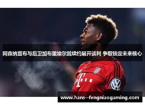 阿森纳宣布与后卫加布里埃尔就续约展开谈判 争取锁定未来核心