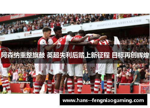 阿森纳重整旗鼓 英超失利后踏上新征程 目标再创辉煌