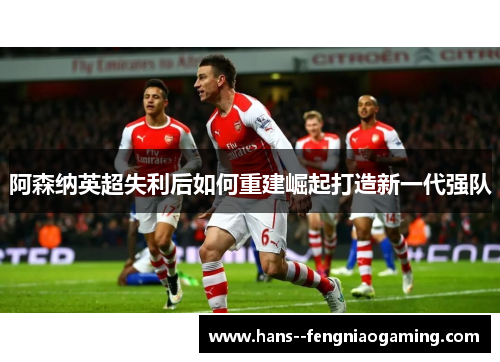 阿森纳英超失利后如何重建崛起打造新一代强队