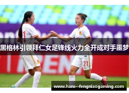 黑格林引领拜仁女足锋线火力全开成对手噩梦
