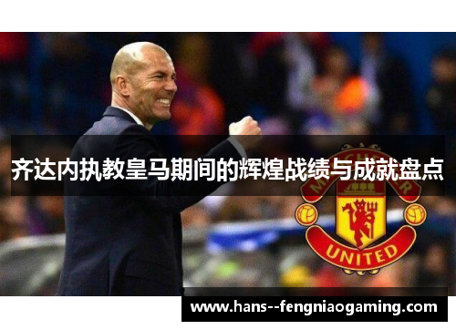 齐达内执教皇马期间的辉煌战绩与成就盘点