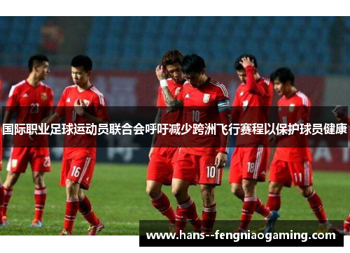国际职业足球运动员联合会呼吁减少跨洲飞行赛程以保护球员健康