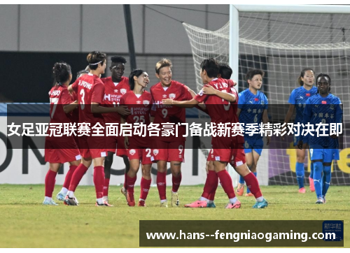 女足亚冠联赛全面启动各豪门备战新赛季精彩对决在即 女足亚冠联赛全面启动各豪门备战新赛季精彩对决在即