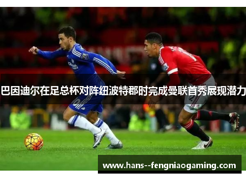 巴因迪尔在足总杯对阵纽波特郡时完成曼联首秀展现潜力